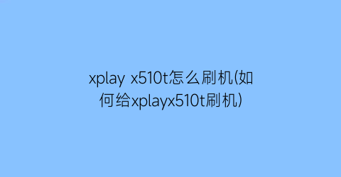 xplayx510t怎么刷机(如何给xplayx510t刷机)